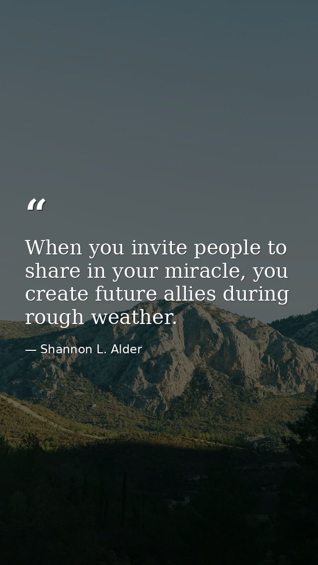 When you invite people to share in your miracle, you create future allies during rough weather. — Shannon L. Alder