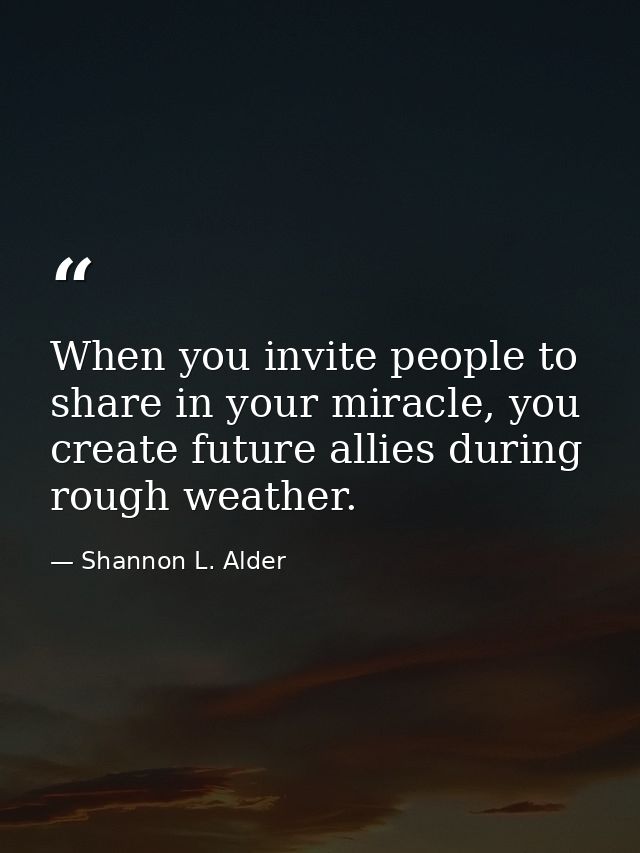When you invite people to share in your miracle, you create future allies during rough weather. — Shannon L. Alder