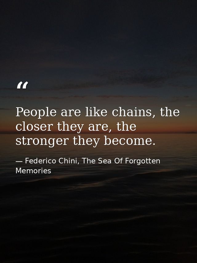 People are like chains, the closer they are, the stronger they become. — Federico Chini, The Sea Of Forgotten Memories
