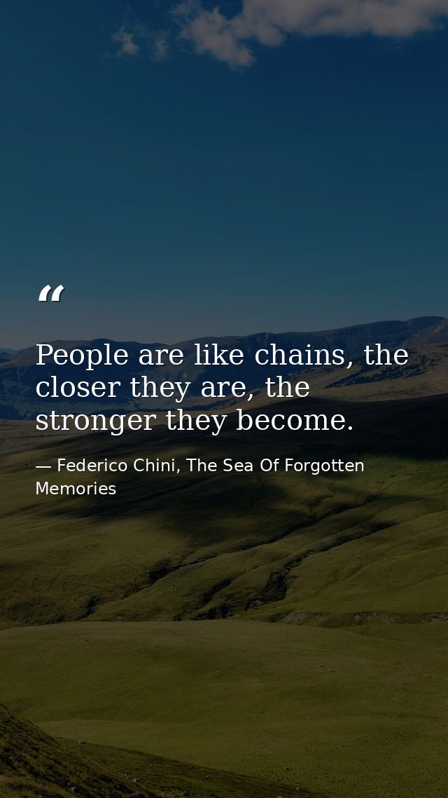 People are like chains, the closer they are, the stronger they become. — Federico Chini, The Sea Of Forgotten Memories