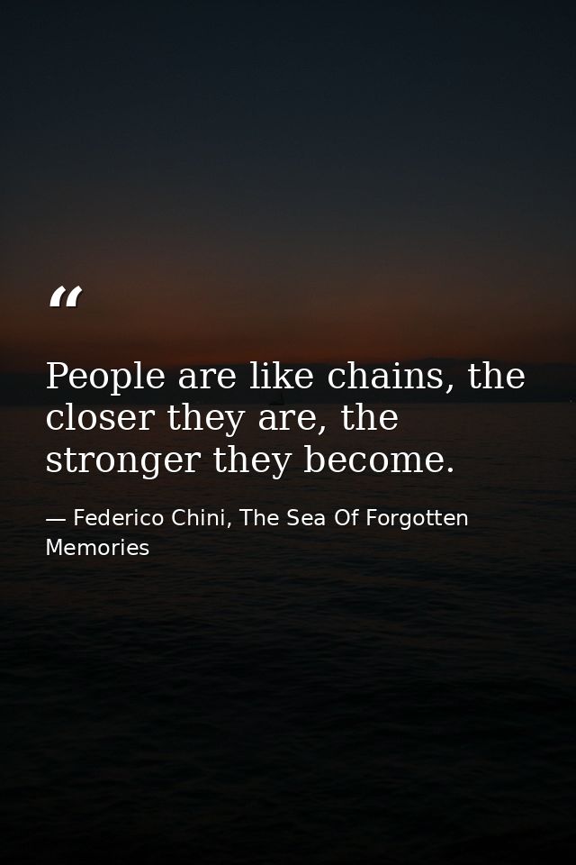 People are like chains, the closer they are, the stronger they become. — Federico Chini, The Sea Of Forgotten Memories