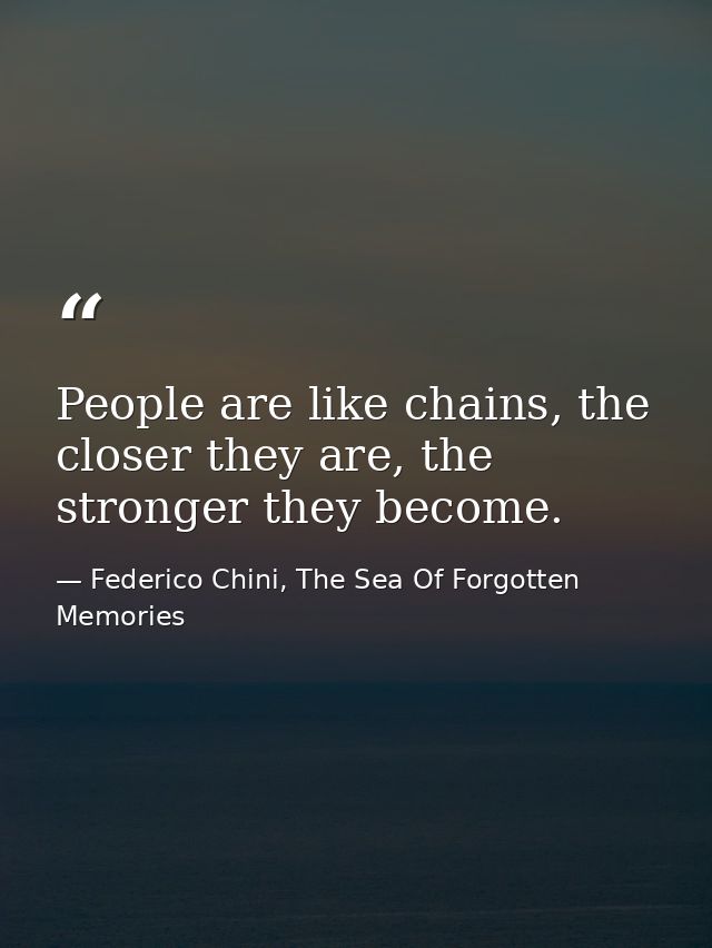 People are like chains, the closer they are, the stronger they become. — Federico Chini, The Sea Of Forgotten Memories