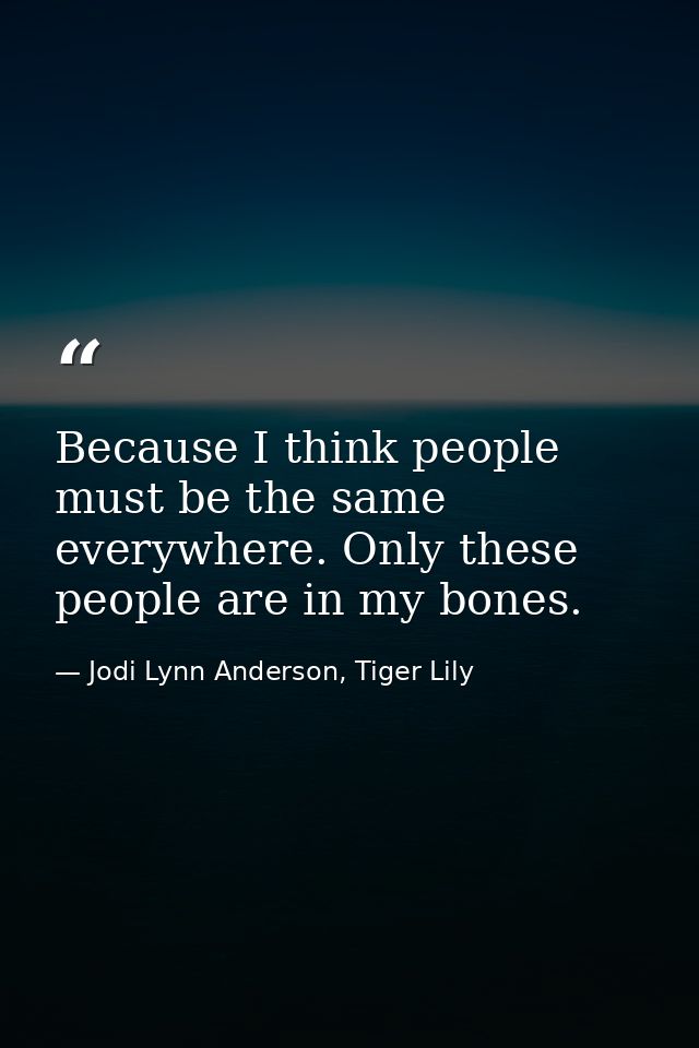 Because I think people must be the same everywhere. Only these people are in my bones. — Jodi Lynn Anderson, Tiger Lily