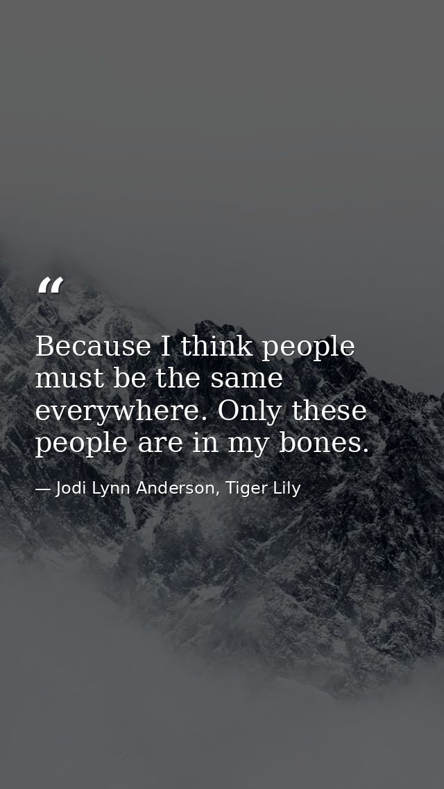 Because I think people must be the same everywhere. Only these people are in my bones. — Jodi Lynn Anderson, Tiger Lily