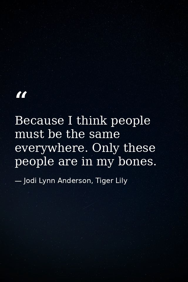 Because I think people must be the same everywhere. Only these people are in my bones. — Jodi Lynn Anderson, Tiger Lily