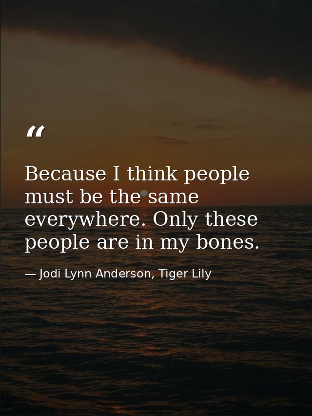 Because I think people must be the same everywhere. Only these people are in my bones. — Jodi Lynn Anderson, Tiger Lily
