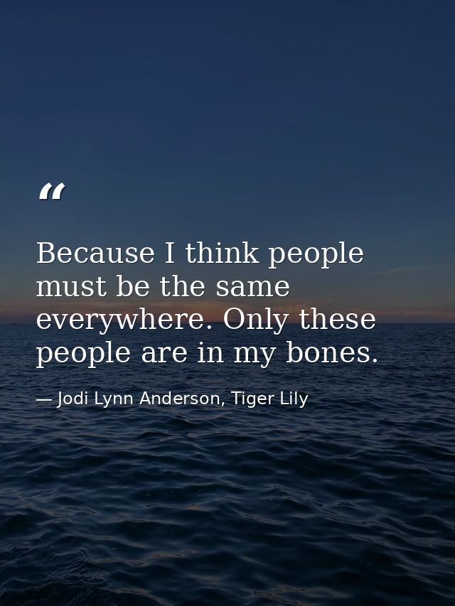 Because I think people must be the same everywhere. Only these people are in my bones. — Jodi Lynn Anderson, Tiger Lily