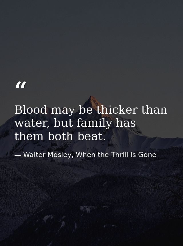 Blood may be thicker than water, but family has them both beat. — Walter Mosley, When the Thrill Is Gone