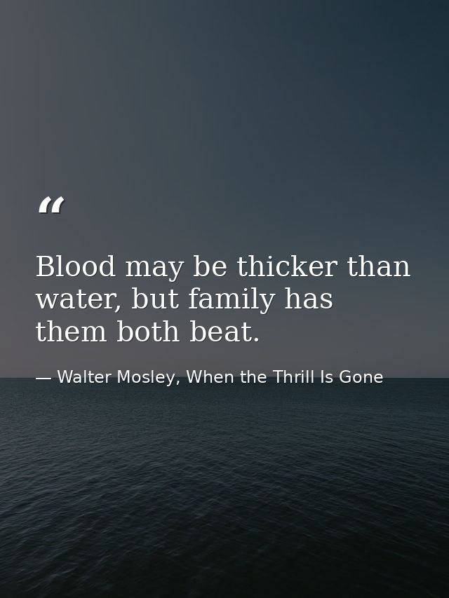 Blood may be thicker than water, but family has them both beat. — Walter Mosley, When the Thrill Is Gone