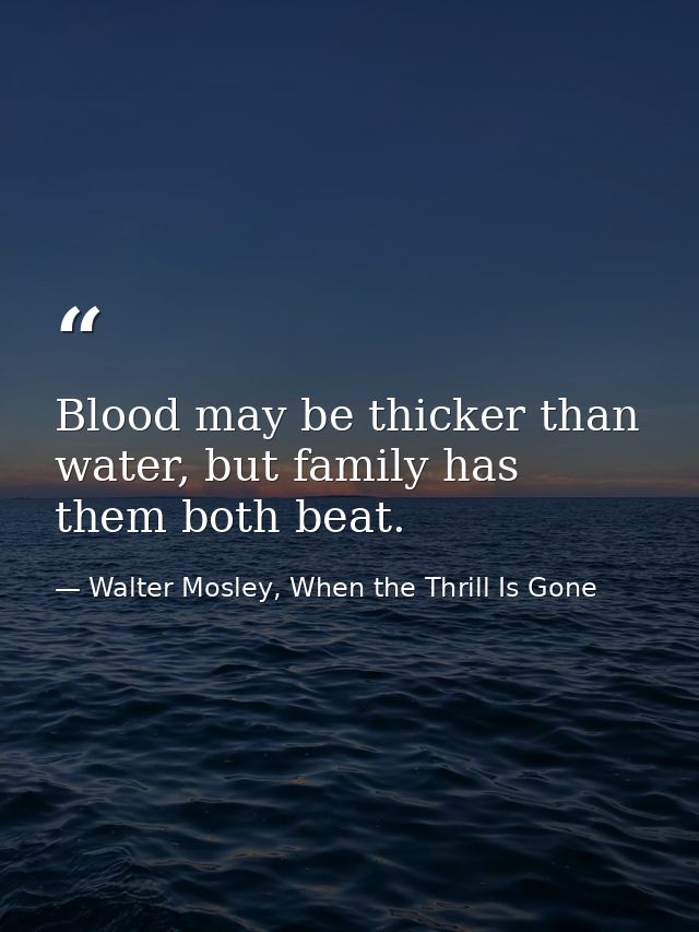 Blood may be thicker than water, but family has them both beat. — Walter Mosley, When the Thrill Is Gone