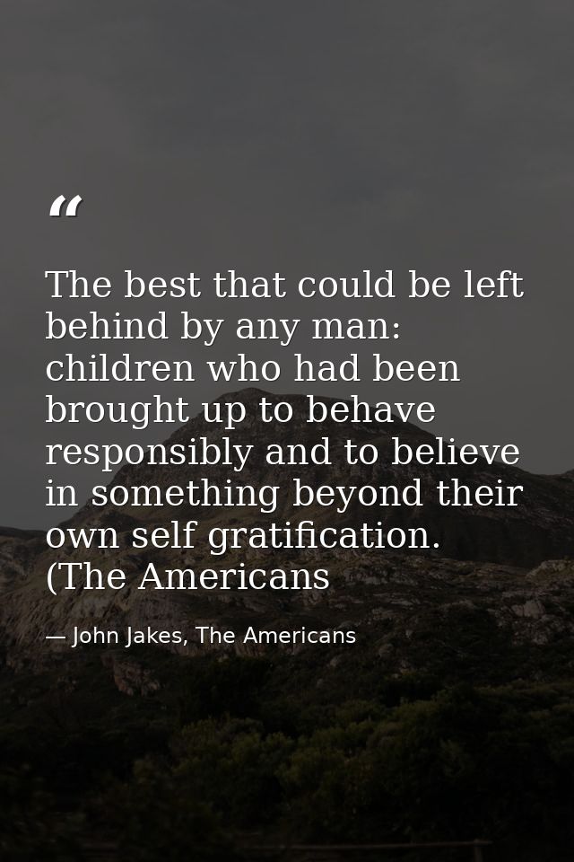 The best that could be left behind by any man: children who had been brought up to behave responsibly and to believe in  — John Jakes, The Americans
