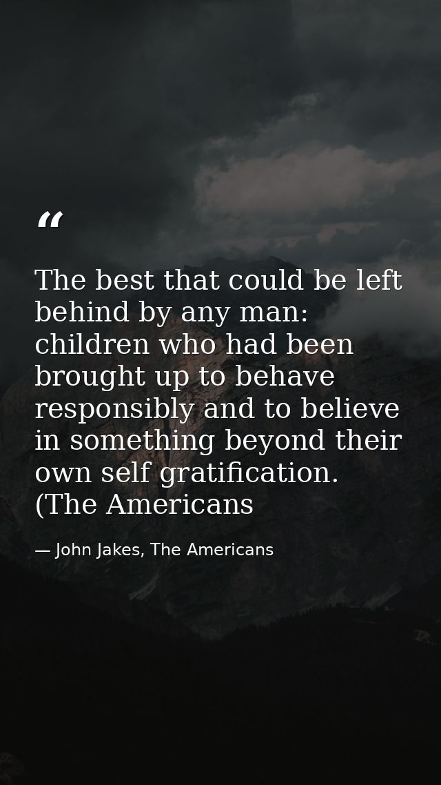 The best that could be left behind by any man: children who had been brought up to behave responsibly and to believe in  — John Jakes, The Americans