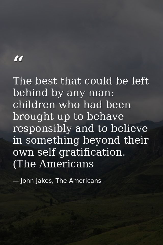 The best that could be left behind by any man: children who had been brought up to behave responsibly and to believe in  — John Jakes, The Americans