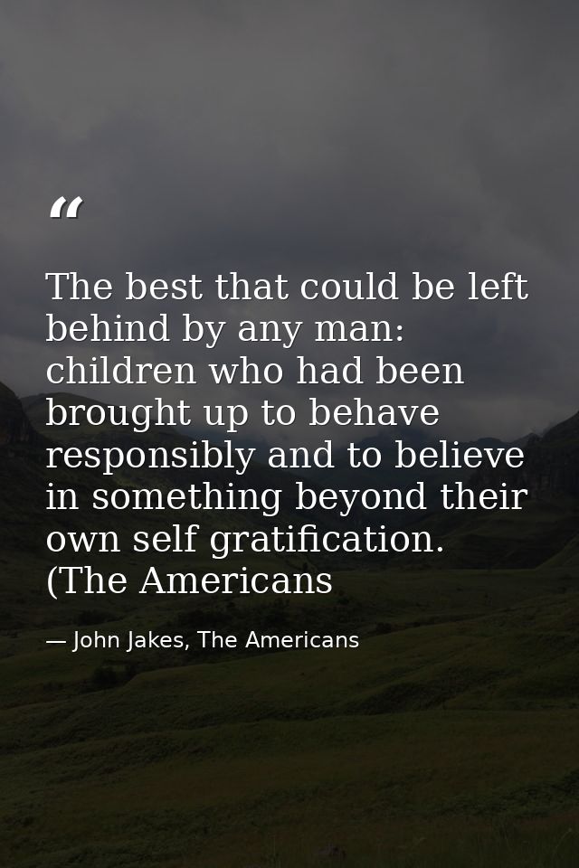 The best that could be left behind by any man: children who had been brought up to behave responsibly and to believe in  — John Jakes, The Americans