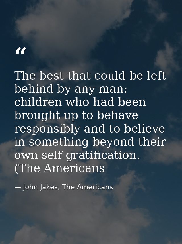 The best that could be left behind by any man: children who had been brought up to behave responsibly and to believe in  — John Jakes, The Americans