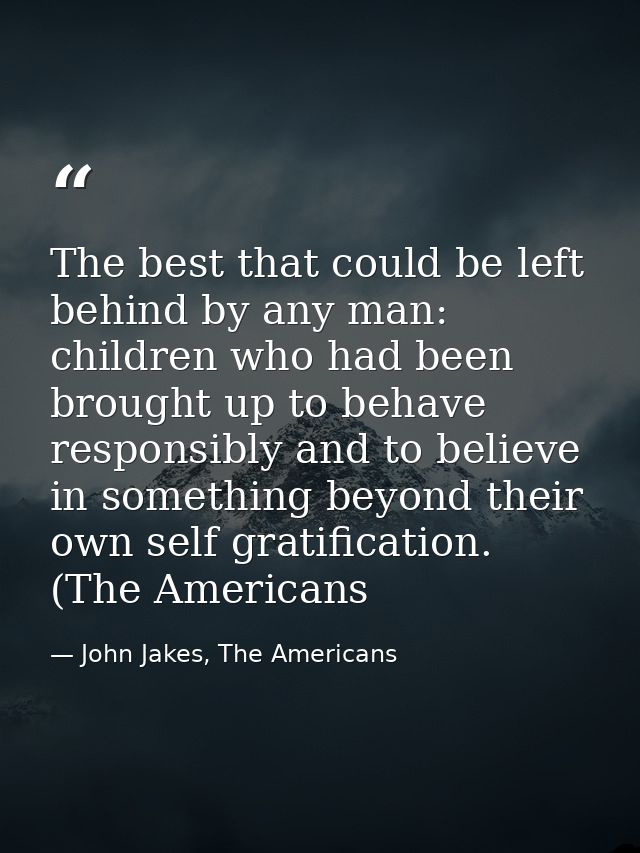 The best that could be left behind by any man: children who had been brought up to behave responsibly and to believe in  — John Jakes, The Americans