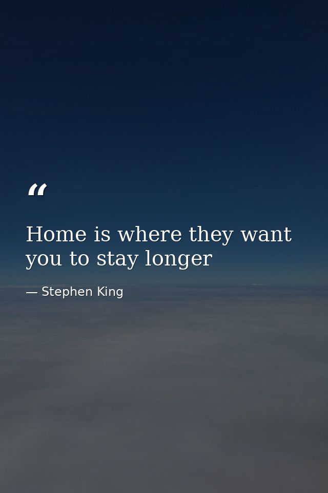 Home is where they want you to stay longer — Stephen King