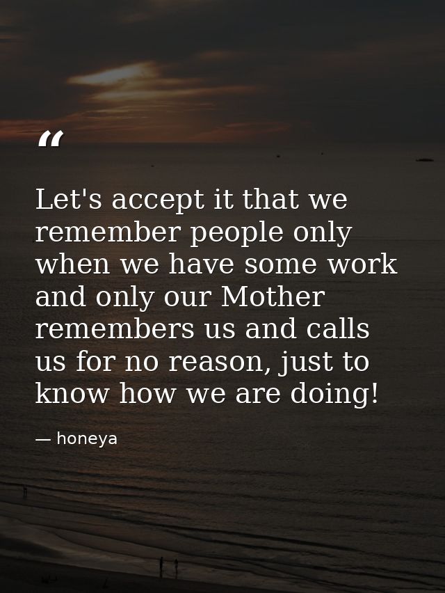 Let's accept it that we remember people only when we have some work and only our Mother‬ remembers us and calls us for n — honeya