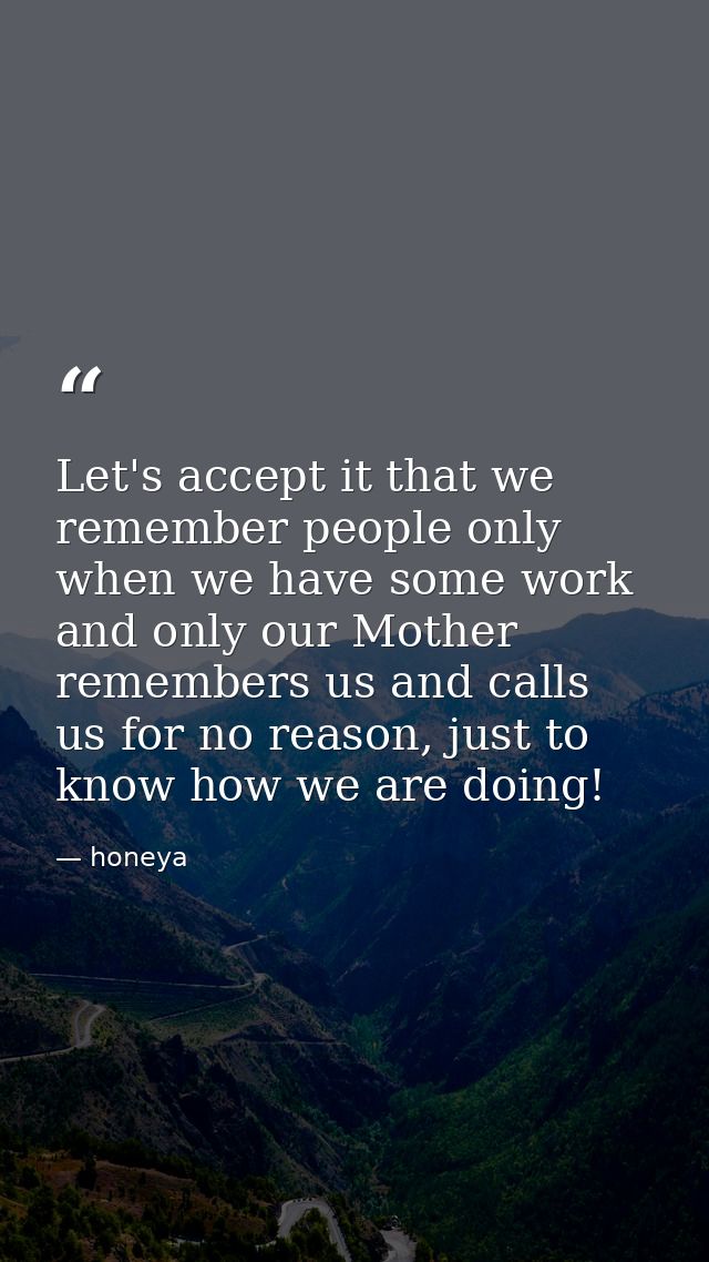 Let's accept it that we remember people only when we have some work and only our Mother‬ remembers us and calls us for n — honeya