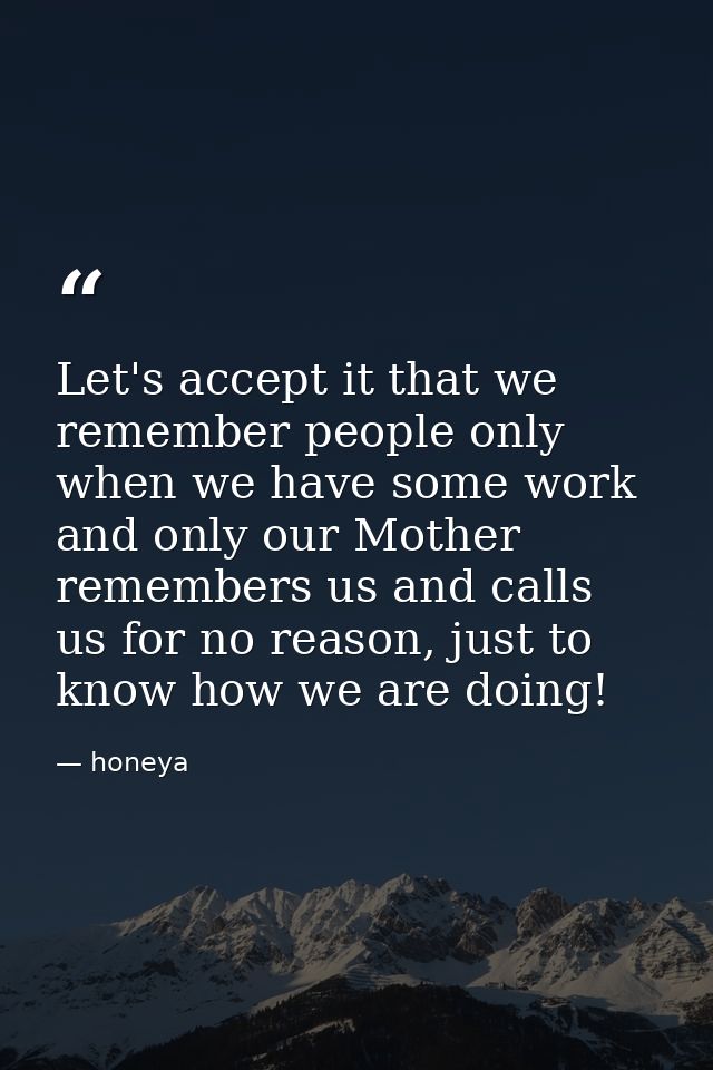 Let's accept it that we remember people only when we have some work and only our Mother‬ remembers us and calls us for n — honeya