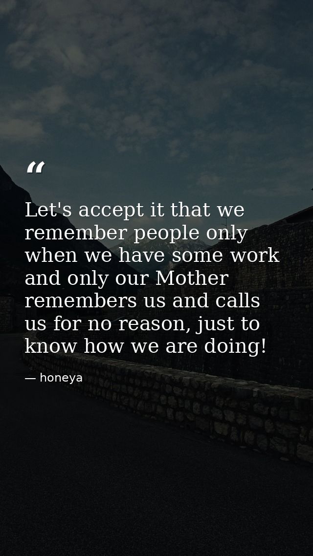Let's accept it that we remember people only when we have some work and only our Mother‬ remembers us and calls us for n — honeya