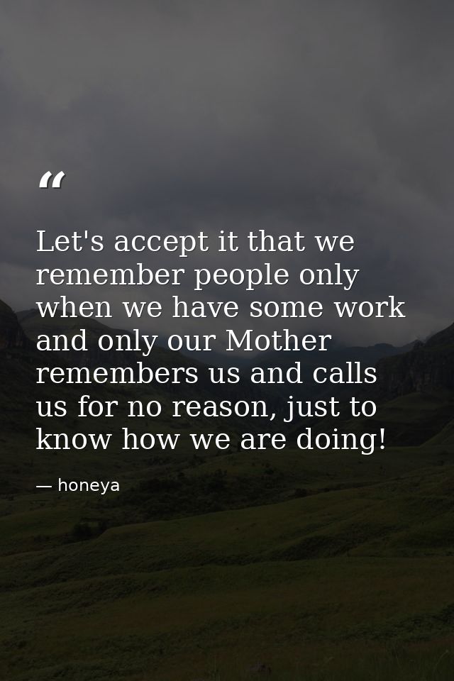 Let's accept it that we remember people only when we have some work and only our Mother‬ remembers us and calls us for n — honeya