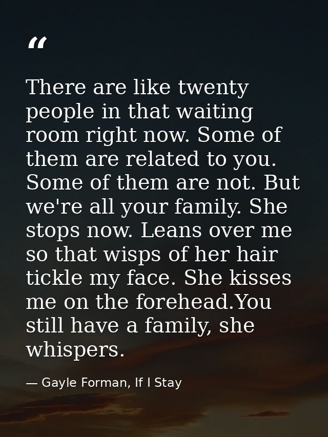There are like twenty people in that waiting room right now. Some of them are related to you. Some of them are not. But  — Gayle Forman, If I Stay