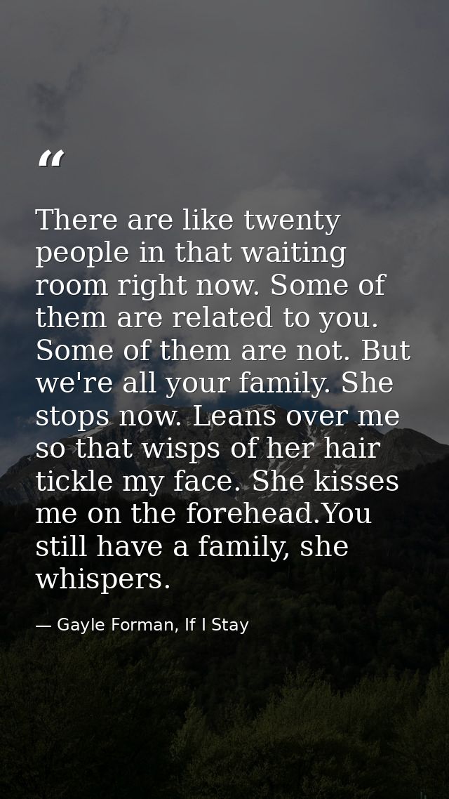 There are like twenty people in that waiting room right now. Some of them are related to you. Some of them are not. But  — Gayle Forman, If I Stay