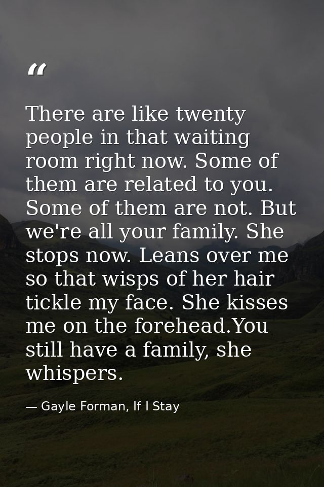 There are like twenty people in that waiting room right now. Some of them are related to you. Some of them are not. But  — Gayle Forman, If I Stay