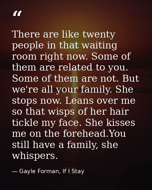 There are like twenty people in that waiting room right now. Some of them are related to you. Some of them are not. But  — Gayle Forman, If I Stay