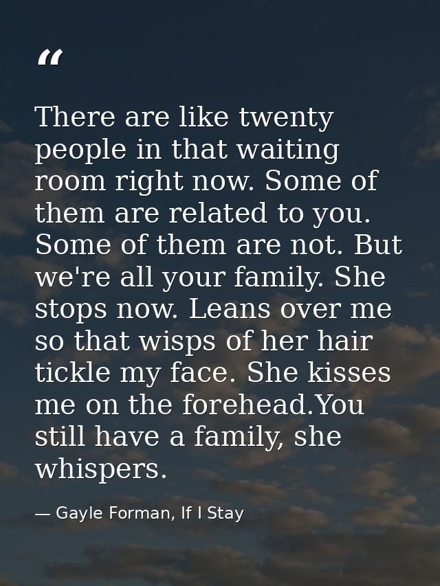 There are like twenty people in that waiting room right now. Some of them are related to you. Some of them are not. But  — Gayle Forman, If I Stay