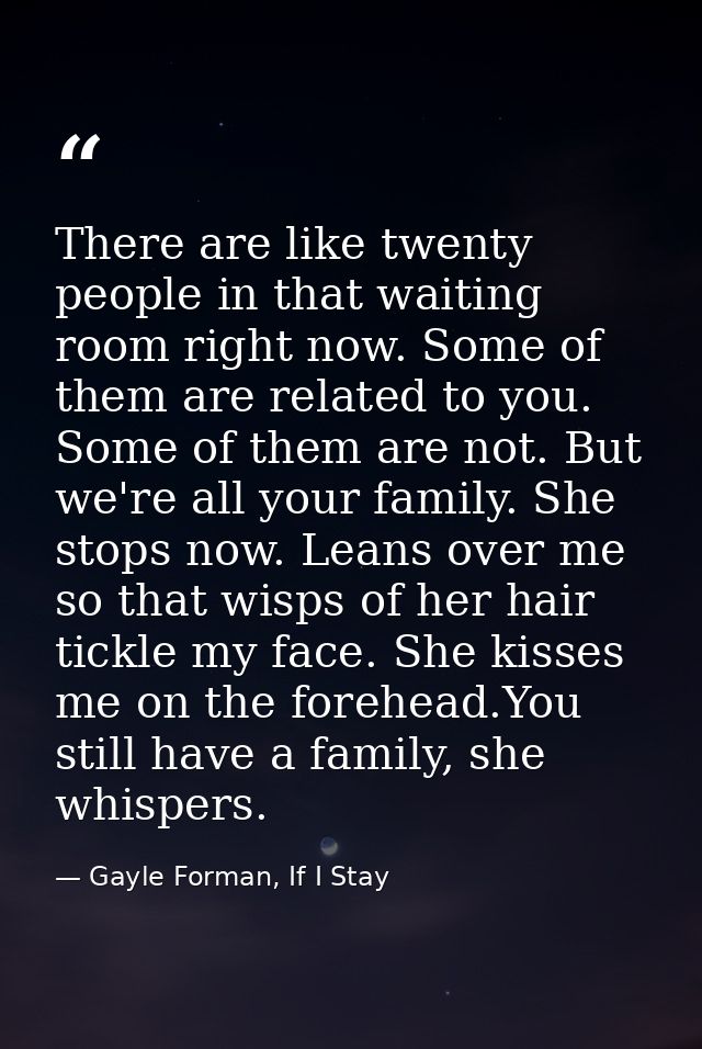There are like twenty people in that waiting room right now. Some of them are related to you. Some of them are not. But  — Gayle Forman, If I Stay