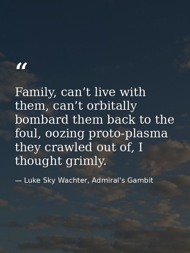 Family, can’t live with them, can’t orbitally bombard them back to the foul, oozing proto-plasma they crawled out of, I  — Luke Sky Wachter, Admiral's Gambit