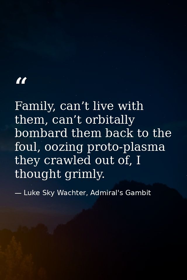 Family, can’t live with them, can’t orbitally bombard them back to the foul, oozing proto-plasma they crawled out of, I  — Luke Sky Wachter, Admiral's Gambit