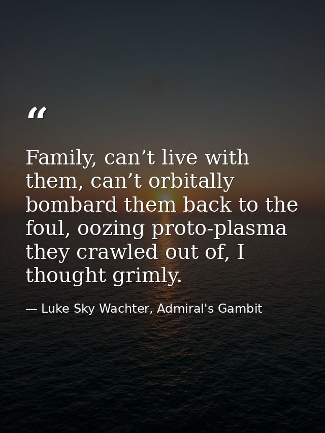 Family, can’t live with them, can’t orbitally bombard them back to the foul, oozing proto-plasma they crawled out of, I  — Luke Sky Wachter, Admiral's Gambit