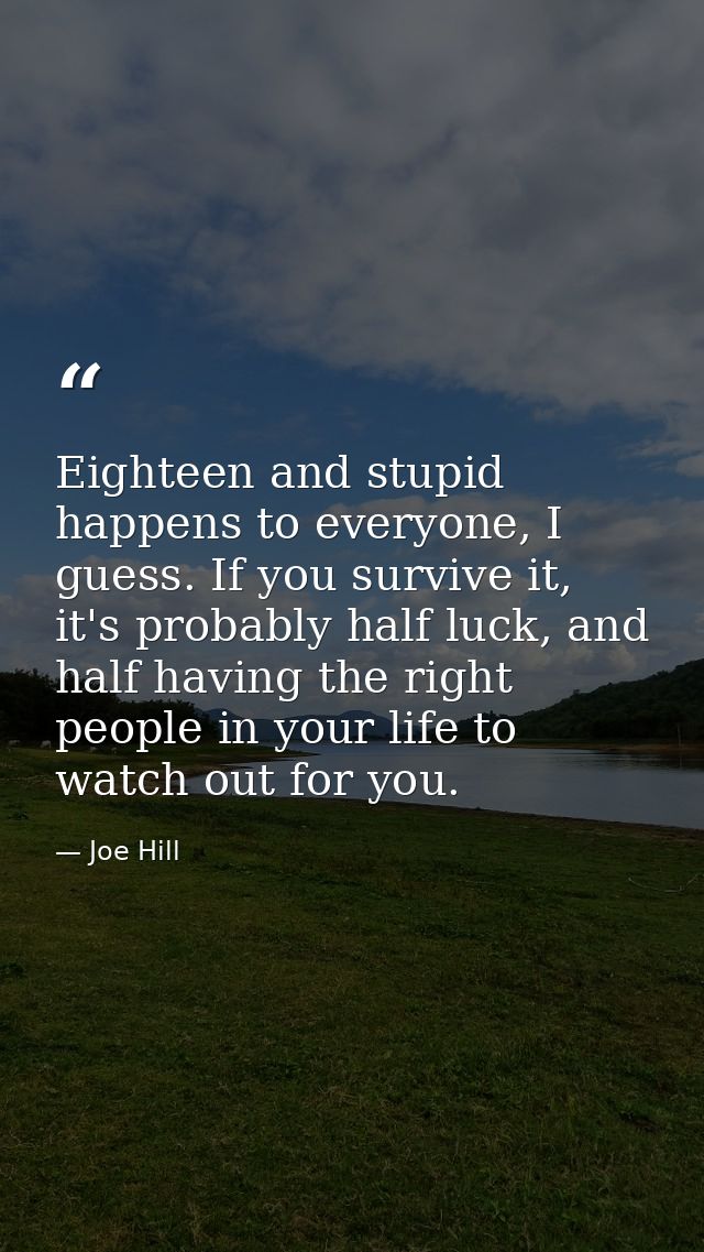 Eighteen and stupid happens to everyone, I guess. If you survive it, it's probably half luck, and half having the right  — Joe Hill