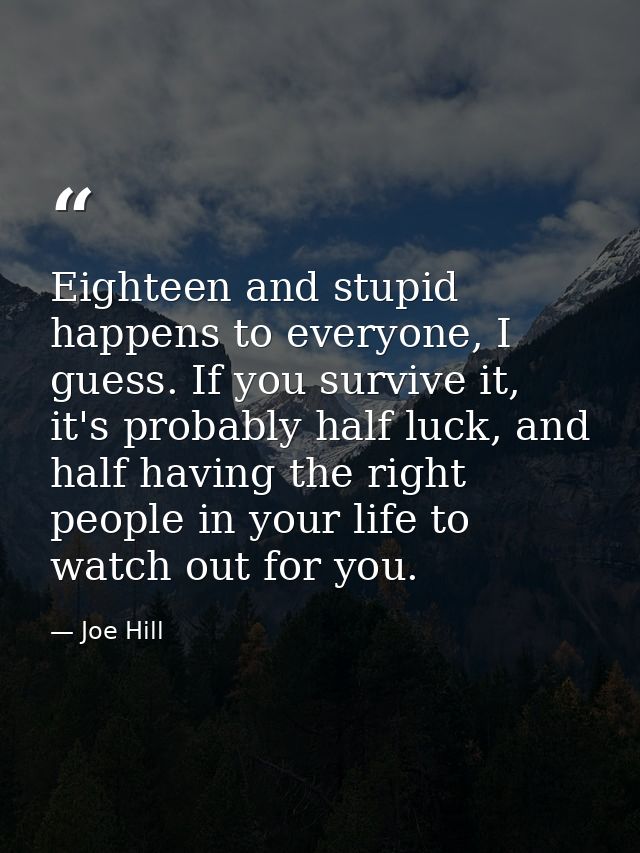 Eighteen and stupid happens to everyone, I guess. If you survive it, it's probably half luck, and half having the right  — Joe Hill