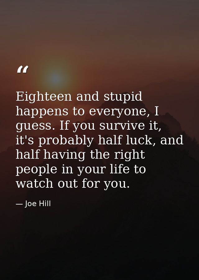 Eighteen and stupid happens to everyone, I guess. If you survive it, it's probably half luck, and half having the right  — Joe Hill