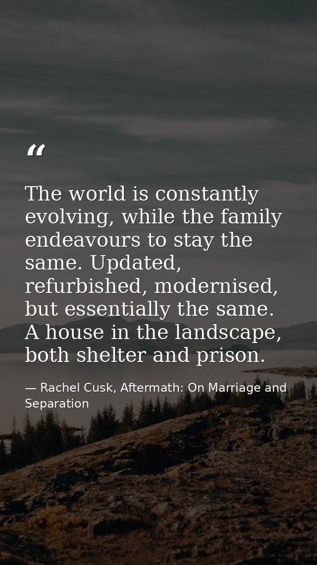 The world is constantly evolving, while the family endeavours to stay the same. Updated, refurbished, modernised, but es — Rachel Cusk, Aftermath: On Marriage and Separation