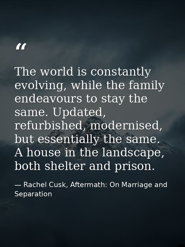 The world is constantly evolving, while the family endeavours to stay the same. Updated, refurbished, modernised, but es — Rachel Cusk, Aftermath: On Marriage and Separation