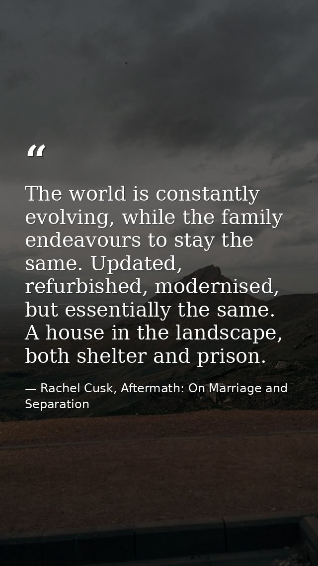 The world is constantly evolving, while the family endeavours to stay the same. Updated, refurbished, modernised, but es — Rachel Cusk, Aftermath: On Marriage and Separation