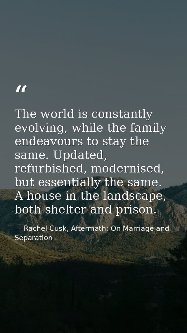 The world is constantly evolving, while the family endeavours to stay the same. Updated, refurbished, modernised, but es — Rachel Cusk, Aftermath: On Marriage and Separation