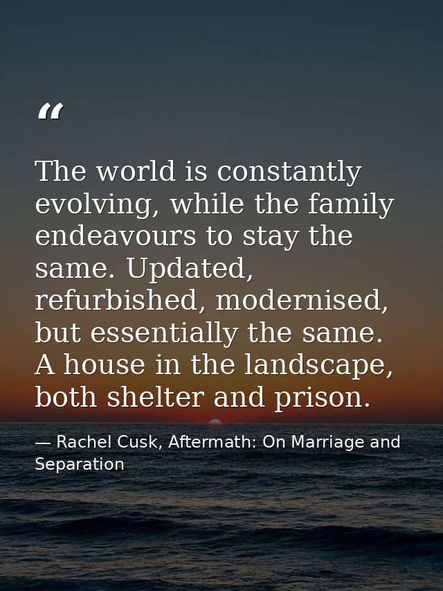 The world is constantly evolving, while the family endeavours to stay the same. Updated, refurbished, modernised, but es — Rachel Cusk, Aftermath: On Marriage and Separation
