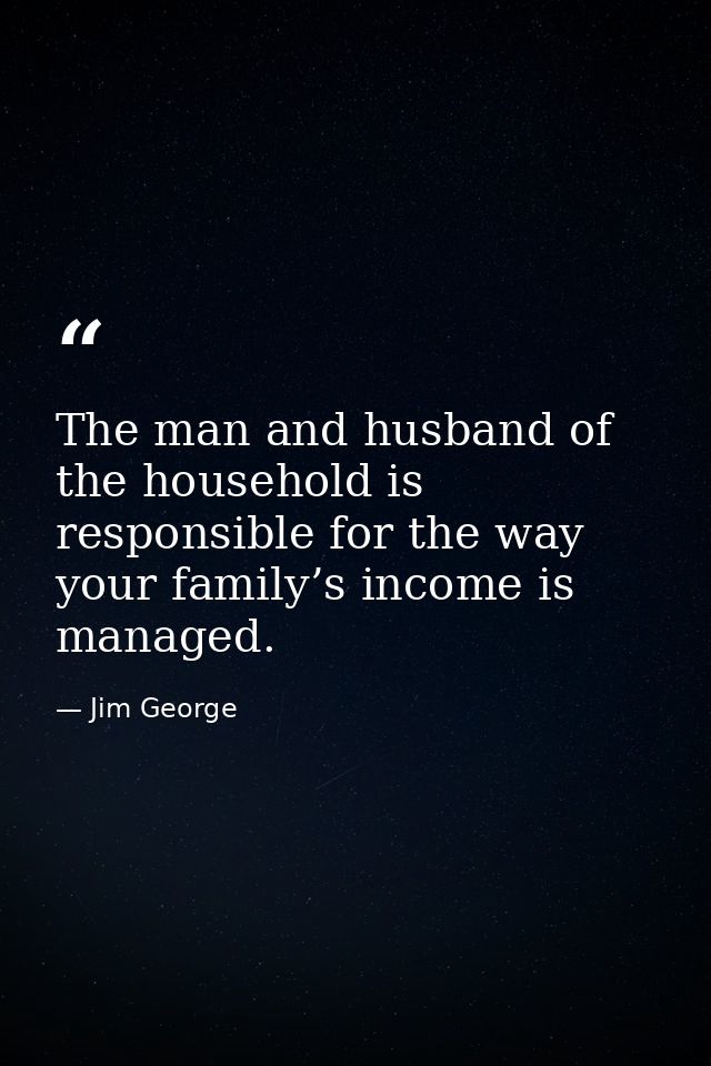 The man and husband of the household is responsible for the way your family’s income is managed. — Jim George