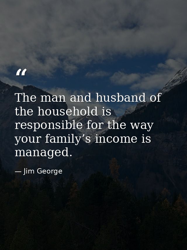The man and husband of the household is responsible for the way your family’s income is managed. — Jim George