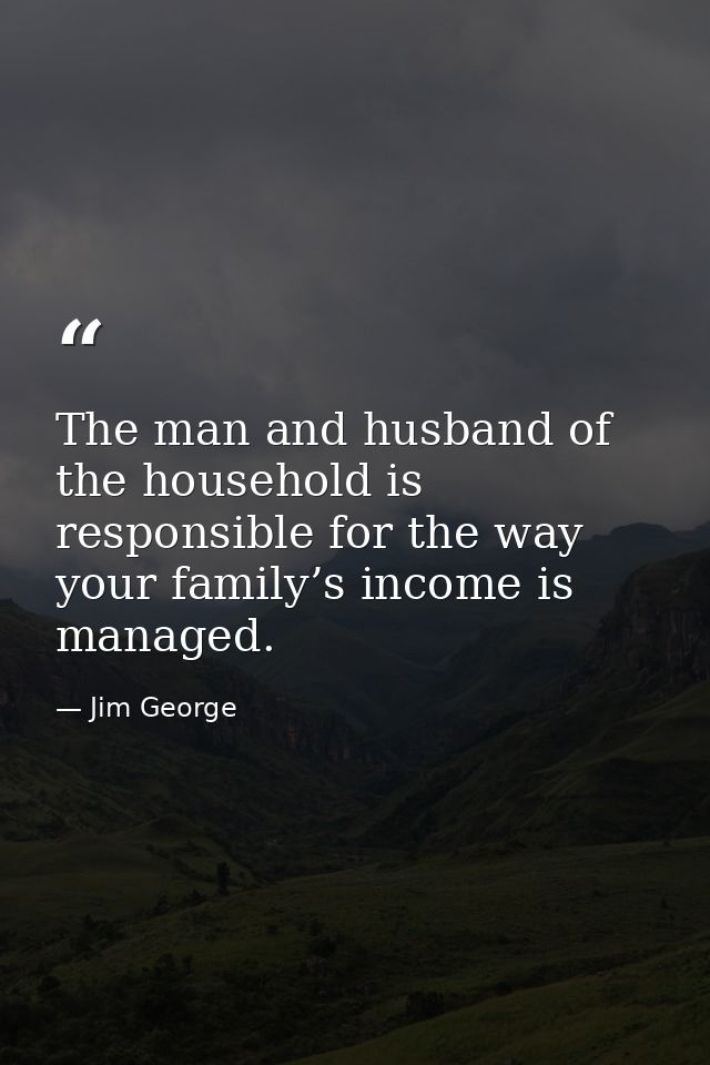 The man and husband of the household is responsible for the way your family’s income is managed. — Jim George