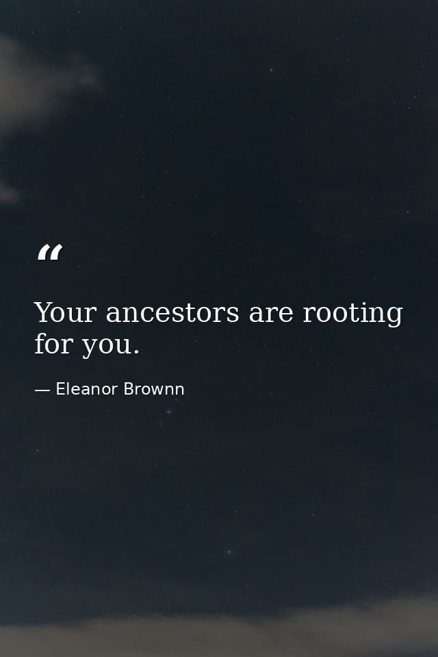 Your ancestors are rooting for you. — Eleanor Brownn
