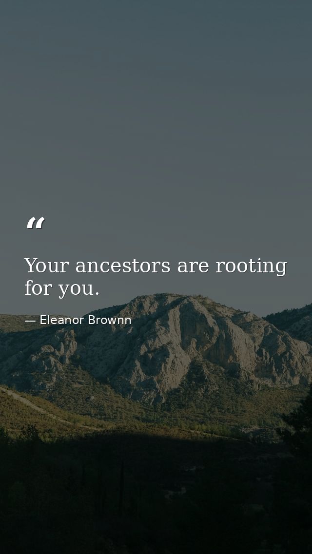 Your ancestors are rooting for you. — Eleanor Brownn