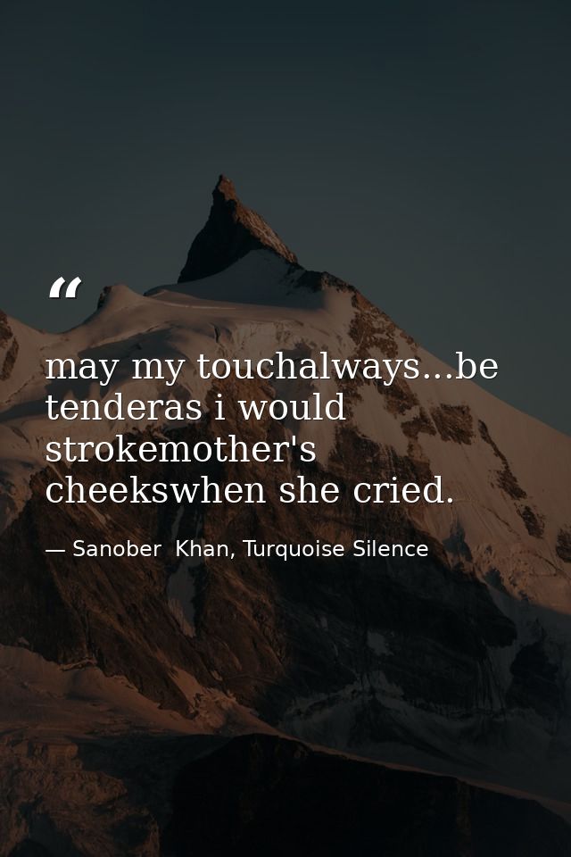 may my touchalways...be tenderas i would strokemother's cheekswhen she cried. — Sanober  Khan, Turquoise Silence