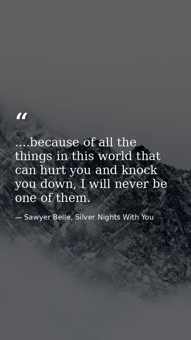 ....because of all the things in this world that can hurt you and knock you down, I will never be one of them. — Sawyer Belle, Silver Nights With You